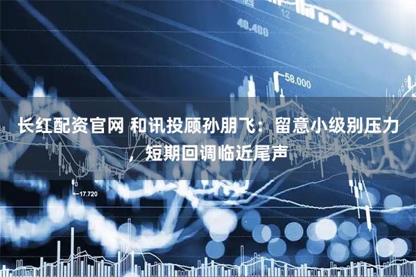 长红配资官网 和讯投顾孙朋飞：留意小级别压力，短期回调临近尾声