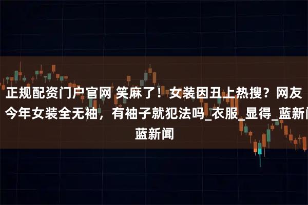 正规配资门户官网 笑麻了！女装因丑上热搜？网友：今年女装全无袖，有袖子就犯法吗_衣服_显得_蓝新闻