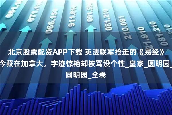 北京股票配资APP下载 英法联军抢走的《易经》，至今藏在加拿大，字迹惊艳却被骂没个性_皇家_圆明园_全卷