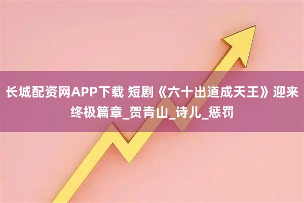 长城配资网APP下载 短剧《六十出道成天王》迎来终极篇章_贺青山_诗儿_惩罚