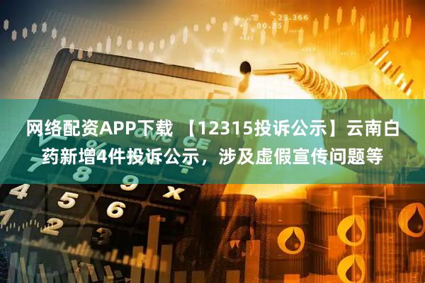 网络配资APP下载 【12315投诉公示】云南白药新增4件投诉公示，涉及虚假宣传问题等