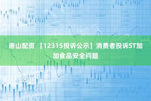 唐山配资 【12315投诉公示】消费者投诉ST加加食品安全问题