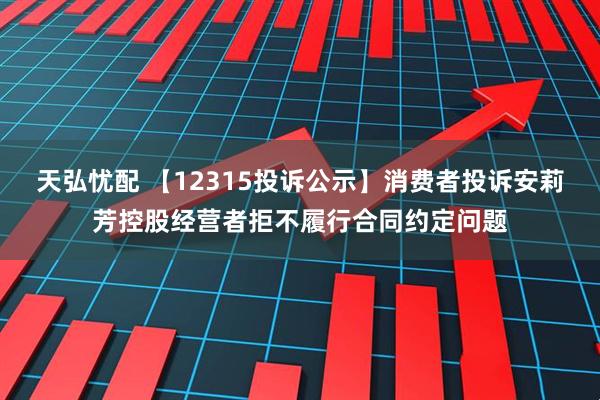 天弘忧配 【12315投诉公示】消费者投诉安莉芳控股经营者拒不履行合同约定问题