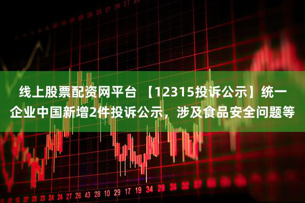 线上股票配资网平台 【12315投诉公示】统一企业中国新增2件投诉公示，涉及食品安全问题等