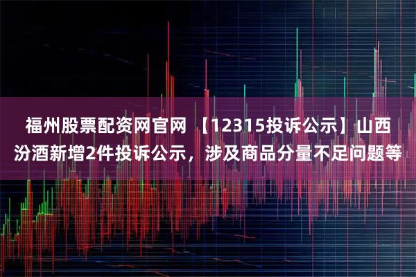 福州股票配资网官网 【12315投诉公示】山西汾酒新增2件投诉公示，涉及商品分量不足问题等