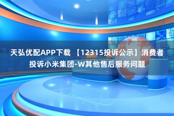 天弘优配APP下载 【12315投诉公示】消费者投诉小米集团-W其他售后服务问题
