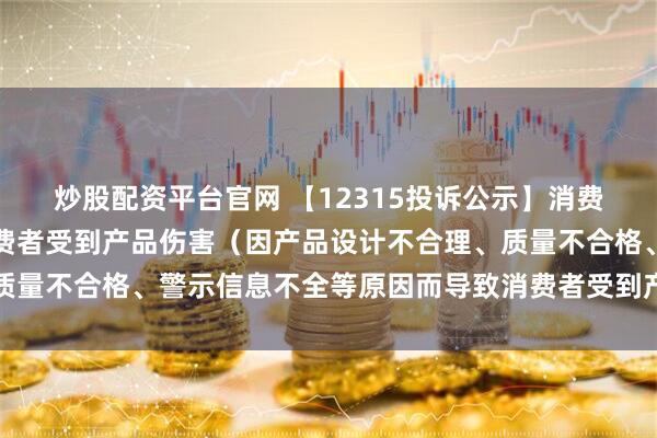 炒股配资平台官网 【12315投诉公示】消费者投诉哈森股份导致消费者受到产品伤害（因产品设计不合理、质量不合格、警示信息不全等原因而导致消费者受到产品伤害）问题