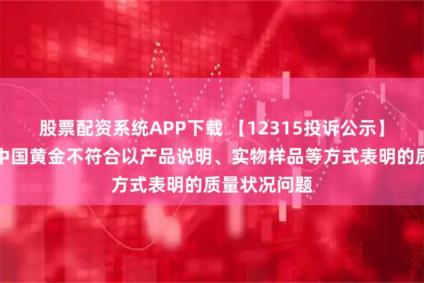 股票配资系统APP下载 【12315投诉公示】消费者投诉中国黄金不符合以产品说明、实物样品等方式表明的质量状况问题