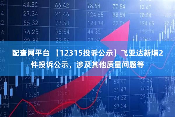 配查网平台 【12315投诉公示】飞亚达新增2件投诉公示，涉及其他质量问题等