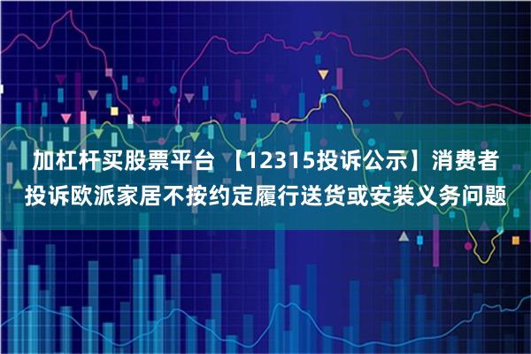 加杠杆买股票平台 【12315投诉公示】消费者投诉欧派家居不按约定履行送货或安装义务问题