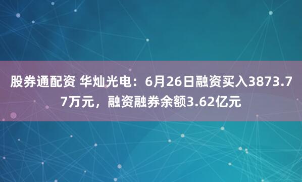股券通配资 华灿光电：6月26日融资买入3873.77万元，融资融券余额3.62亿元