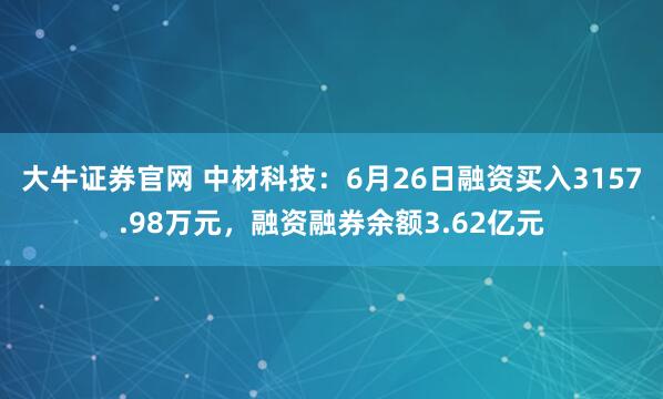 大牛证券官网 中材科技：6月26日融资买入3157.98万元，融资融券余额3.62亿元
