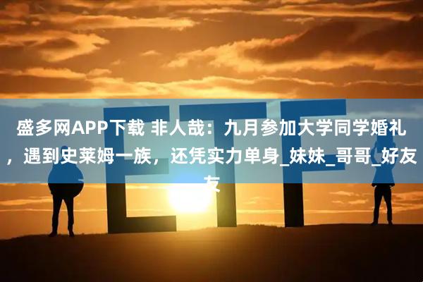 盛多网APP下载 非人哉：九月参加大学同学婚礼，遇到史莱姆一族，还凭实力单身_妹妹_哥哥_好友