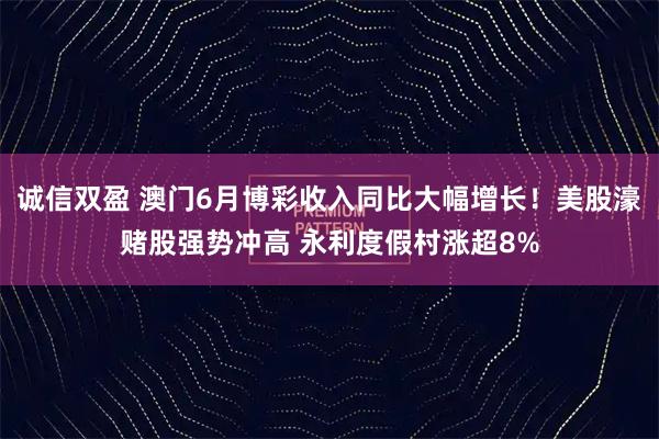 诚信双盈 澳门6月博彩收入同比大幅增长！美股濠赌股强势冲高 永利度假村涨超8%