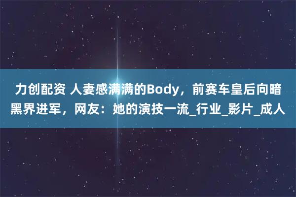 力创配资 人妻感满满的Body，前赛车皇后向暗黑界进军，网友：她的演技一流_行业_影片_成人