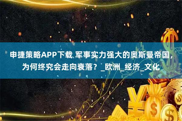 申捷策略APP下载 军事实力强大的奥斯曼帝国，为何终究会走向衰落？_欧洲_经济_文化