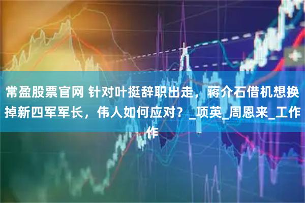 常盈股票官网 针对叶挺辞职出走，蒋介石借机想换掉新四军军长，伟人如何应对？_项英_周恩来_工作