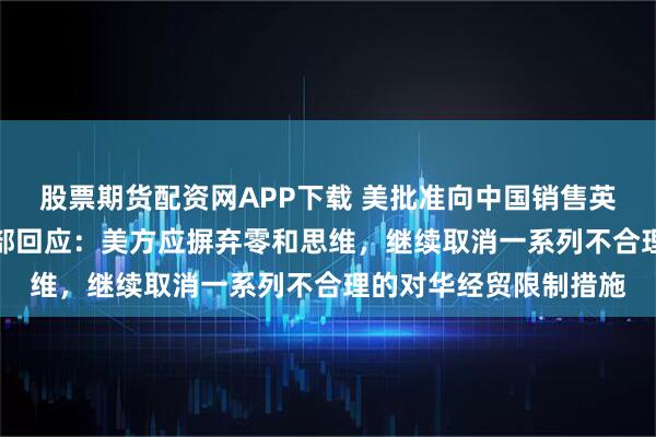 股票期货配资网APP下载 美批准向中国销售英伟达H20芯片，商务部回应：美方应摒弃零和思维，继续取消一系列不合理的对华经贸限制措施