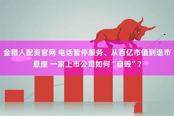 金猎人配资官网 电话暂停服务、从百亿市值到退市悬崖 一家上市公司如何“自毁”？
