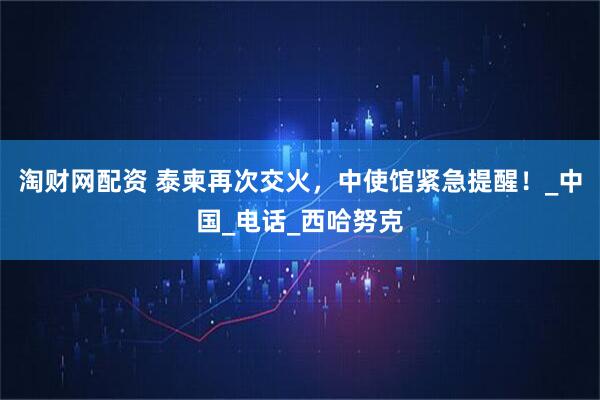 淘财网配资 泰柬再次交火，中使馆紧急提醒！_中国_电话_西哈努克