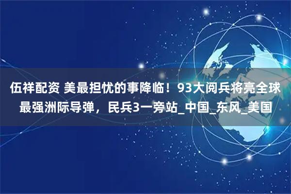 伍祥配资 美最担忧的事降临！93大阅兵将亮全球最强洲际导弹，民兵3一旁站_中国_东风_美国