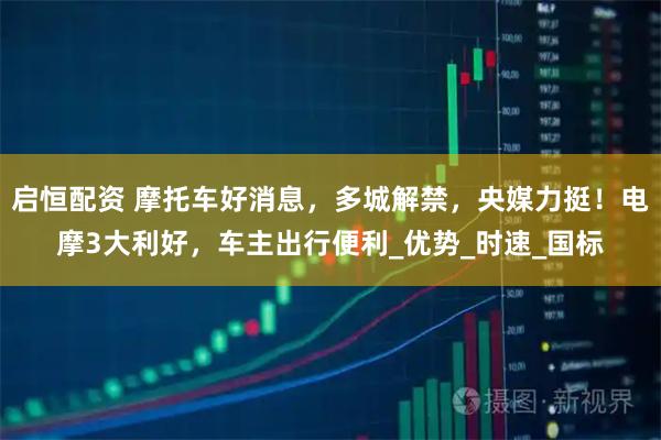 启恒配资 摩托车好消息，多城解禁，央媒力挺！电摩3大利好，车主出行便利_优势_时速_国标