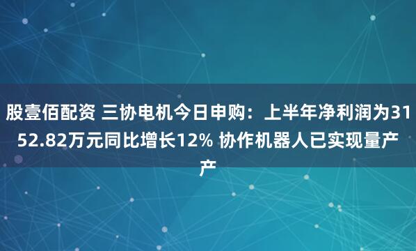 股壹佰配资 三协电机今日申购：上半年净利润为3152.82万元同比增长12% 协作机器人已实现量产