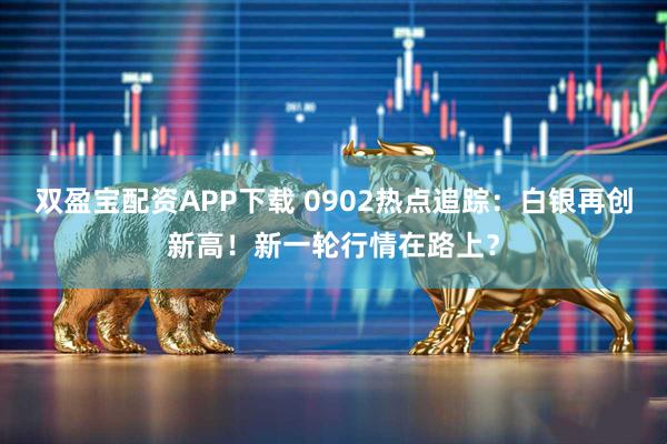 双盈宝配资APP下载 0902热点追踪：白银再创新高！新一轮行情在路上？