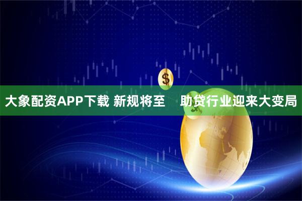 大象配资APP下载 新规将至    助贷行业迎来大变局
