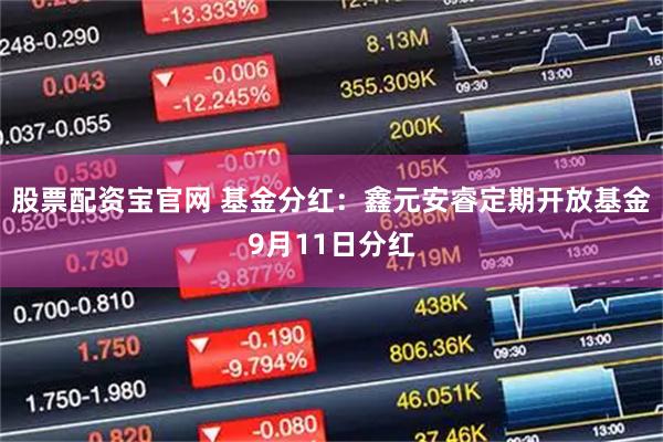 股票配资宝官网 基金分红：鑫元安睿定期开放基金9月11日分红