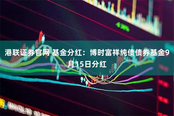 港联证券官网 基金分红：博时富祥纯债债券基金9月15日分红