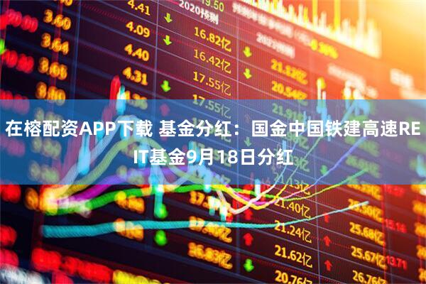 在榕配资APP下载 基金分红：国金中国铁建高速REIT基金9月18日分红
