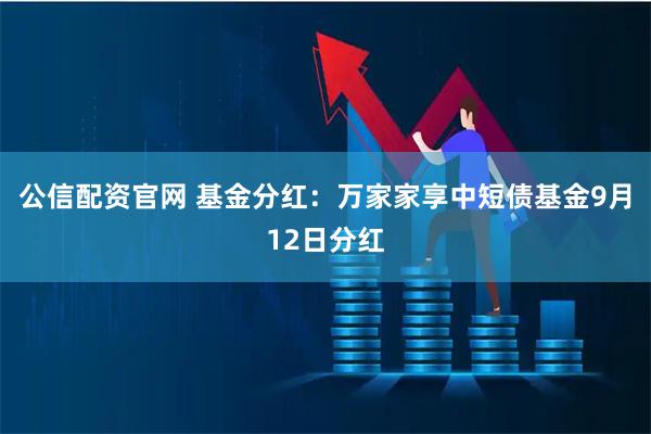 公信配资官网 基金分红：万家家享中短债基金9月12日分红