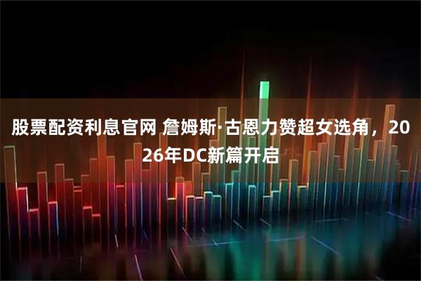 股票配资利息官网 詹姆斯·古恩力赞超女选角，2026年DC新篇开启