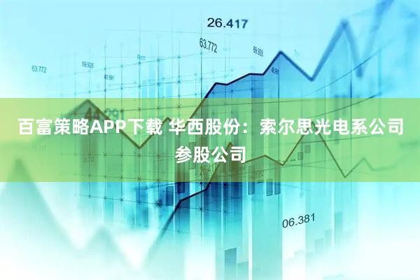 百富策略APP下载 华西股份：索尔思光电系公司参股公司