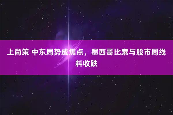 上尚策 中东局势成焦点，墨西哥比索与股市周线料收跌